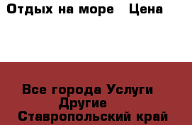 Отдых на море › Цена ­ 300 - Все города Услуги » Другие   . Ставропольский край